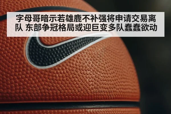 字母哥暗示若雄鹿不补强将申请交易离队 东部争冠格局或迎巨变多队蠢蠢欲动