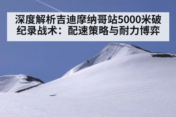 深度解析吉迪摩纳哥站5000米破纪录战术：配速策略与耐力博弈