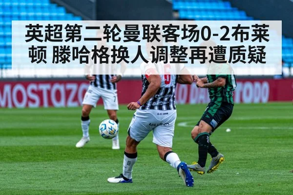 英超第二轮曼联客场0-2布莱顿 滕哈格换人调整再遭质疑