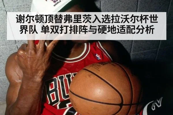 谢尔顿顶替弗里茨入选拉沃尔杯世界队 单双打排阵与硬地适配分析