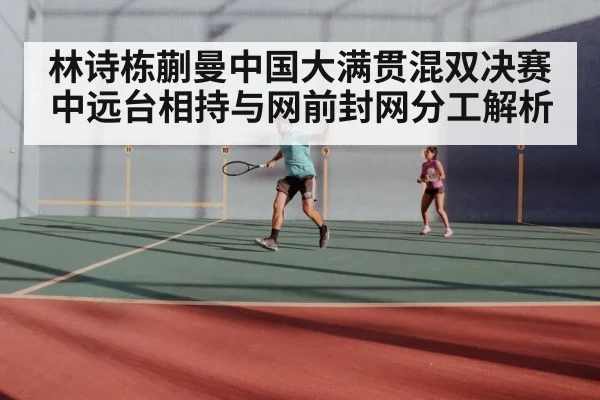 林诗栋蒯曼中国大满贯混双决赛 中远台相持与网前封网分工解析