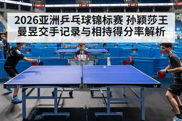2026亚洲乒乓球锦标赛 孙颖莎王曼昱交手记录与相持得分率解析