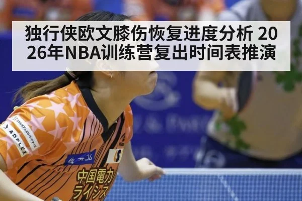 独行侠欧文膝伤恢复进度分析 2026年NBA训练营复出时间表推演