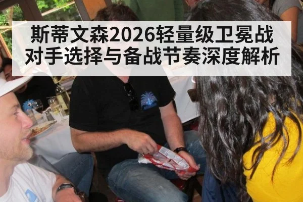 斯蒂文森2026轻量级卫冕战对手选择与备战节奏深度解析