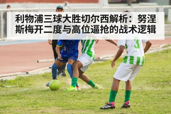 利物浦三球大胜切尔西解析：努涅斯梅开二度与高位逼抢的战术逻辑