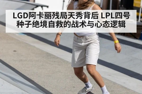 LGD阿卡丽残局天秀背后 LPL四号种子绝境自救的战术与心态逻辑
