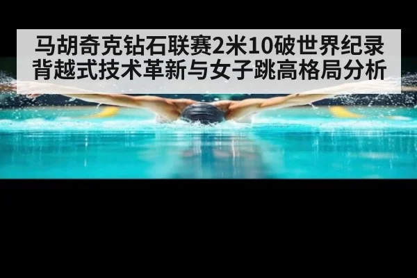马胡奇克钻石联赛2米10破世界纪录 背越式技术革新与女子跳高格局分析