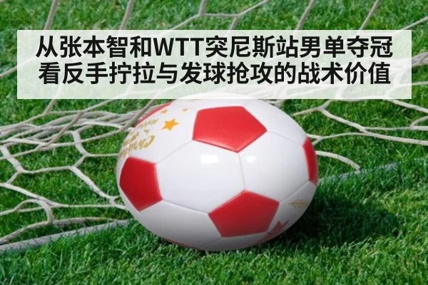从张本智和WTT突尼斯站男单夺冠看反手拧拉与发球抢攻的战术价值