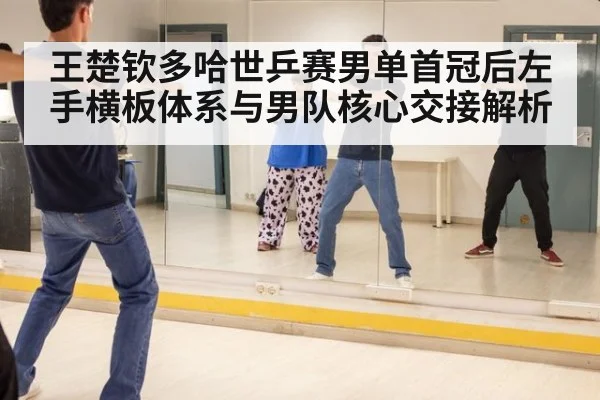 王楚钦多哈世乒赛男单首冠后左手横板体系与男队核心交接解析