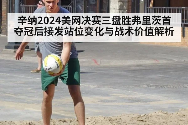 辛纳2024美网决赛三盘胜弗里茨首夺冠后接发站位变化与战术价值解析